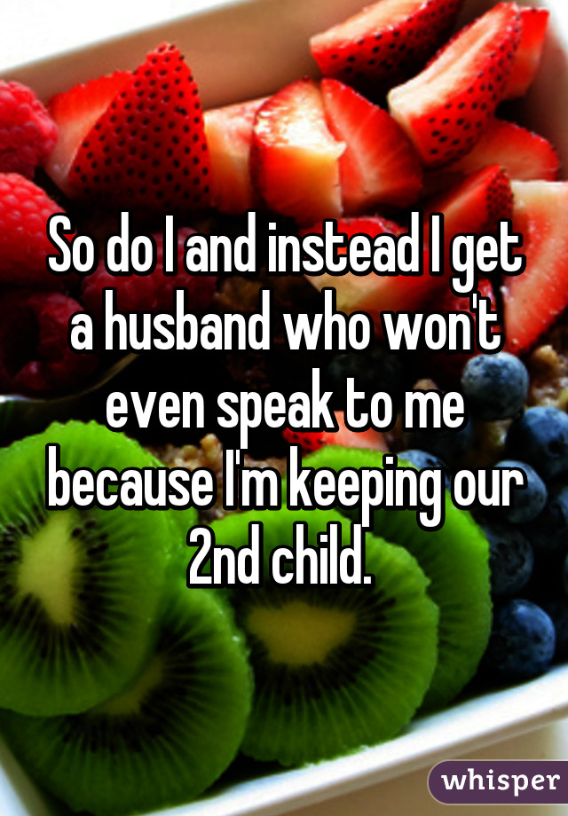 So do I and instead I get a husband who won't even speak to me because I'm keeping our 2nd child. 