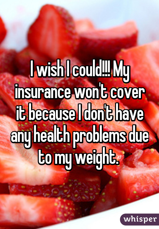 I wish I could!!! My insurance won't cover it because I don't have any health problems due to my weight. 