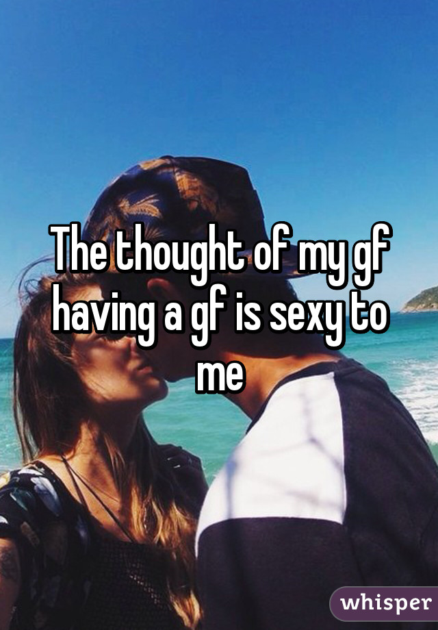 The thought of my gf having a gf is sexy to me