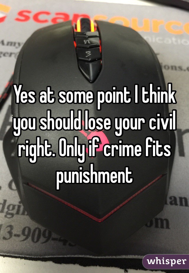 Yes at some point I think you should lose your civil right. Only if crime fits punishment
