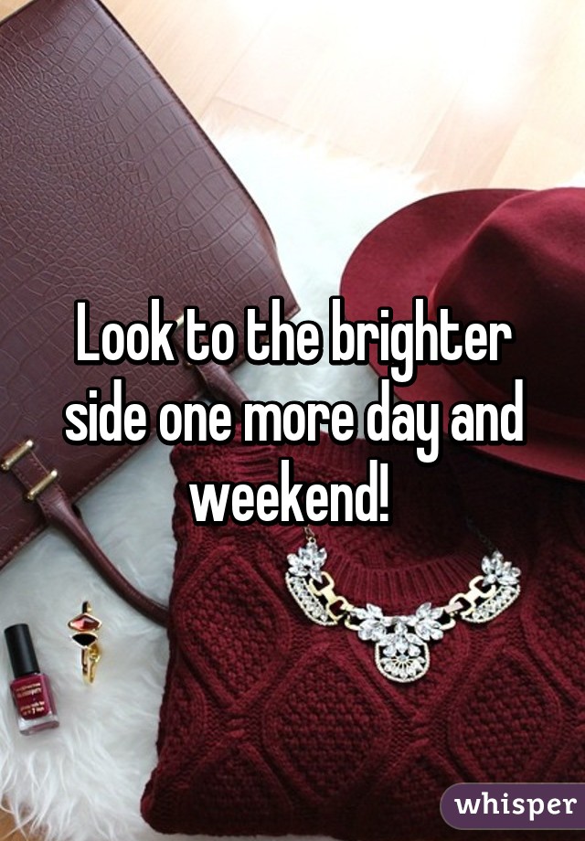 Look to the brighter side one more day and weekend! 