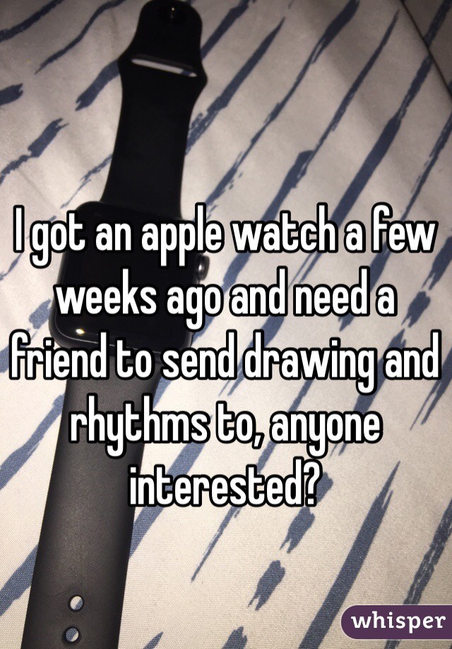 I got an apple watch a few weeks ago and need a friend to send drawing and rhythms to, anyone interested? 