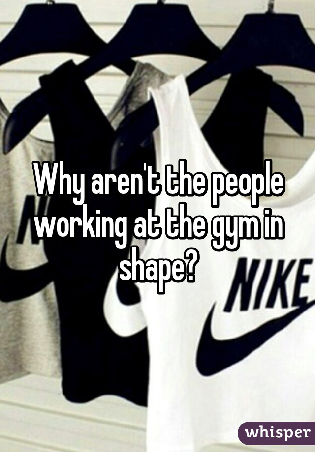 Why aren't the people working at the gym in shape?