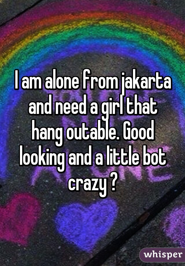 I am alone from jakarta and need a girl that hang outable. Good looking and a little bot crazy 😏