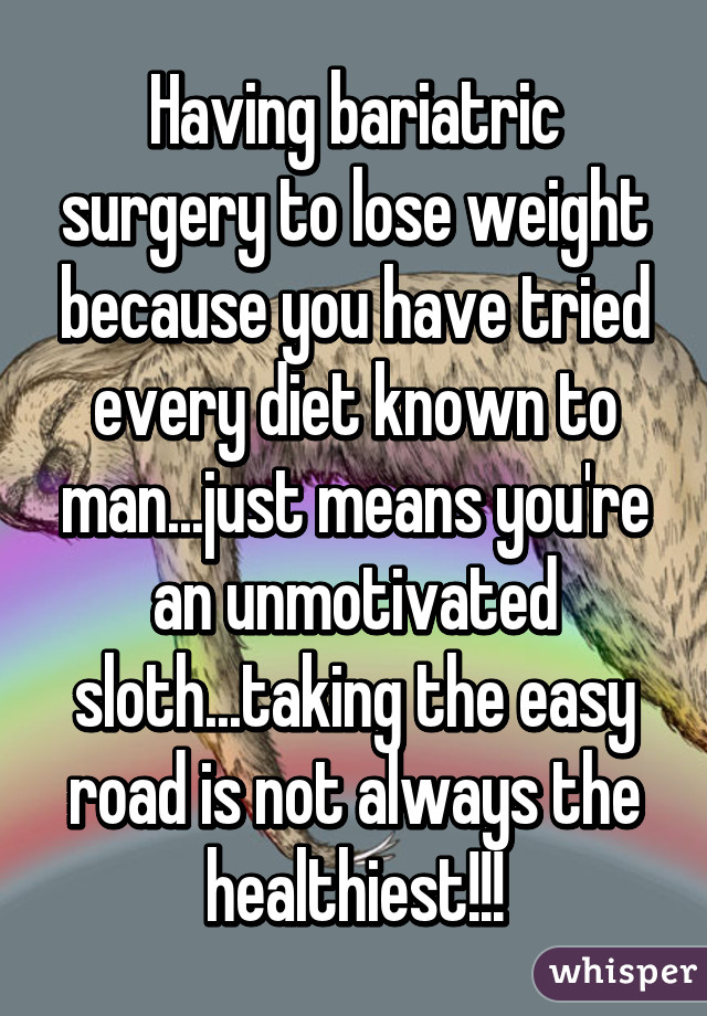 Having bariatric surgery to lose weight because you have tried every diet known to man...just means you're an unmotivated sloth...taking the easy road is not always the healthiest!!!