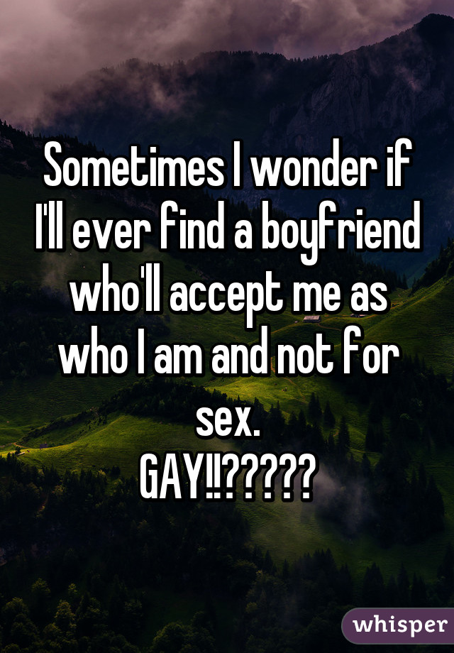 Sometimes I wonder if I'll ever find a boyfriend who'll accept me as who I am and not for sex.
GAY!!❤💙💚💛💜