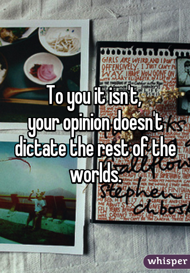 To you it isn't, 
your opinion doesn't dictate the rest of the worlds.