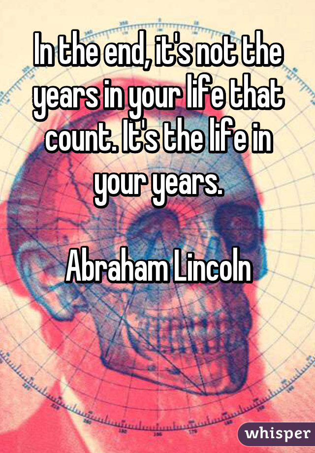 In the end, it's not the years in your life that count. It's the life in your years.

Abraham Lincoln


