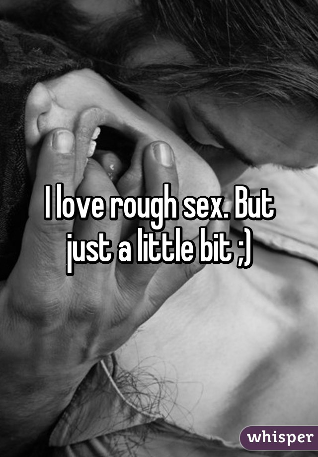 I love rough sex. But just a little bit ;)