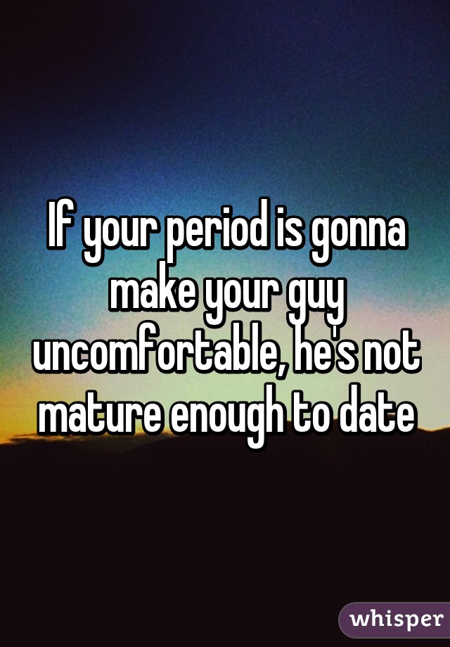 If your period is gonna make your guy uncomfortable, he's not mature enough to date