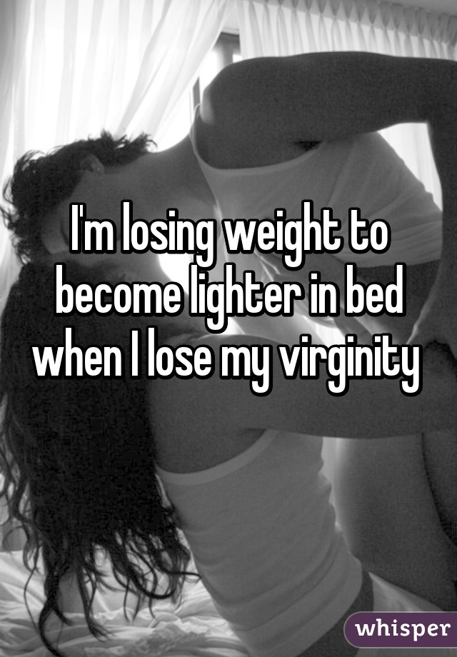 I'm losing weight to become lighter in bed when I lose my virginity  