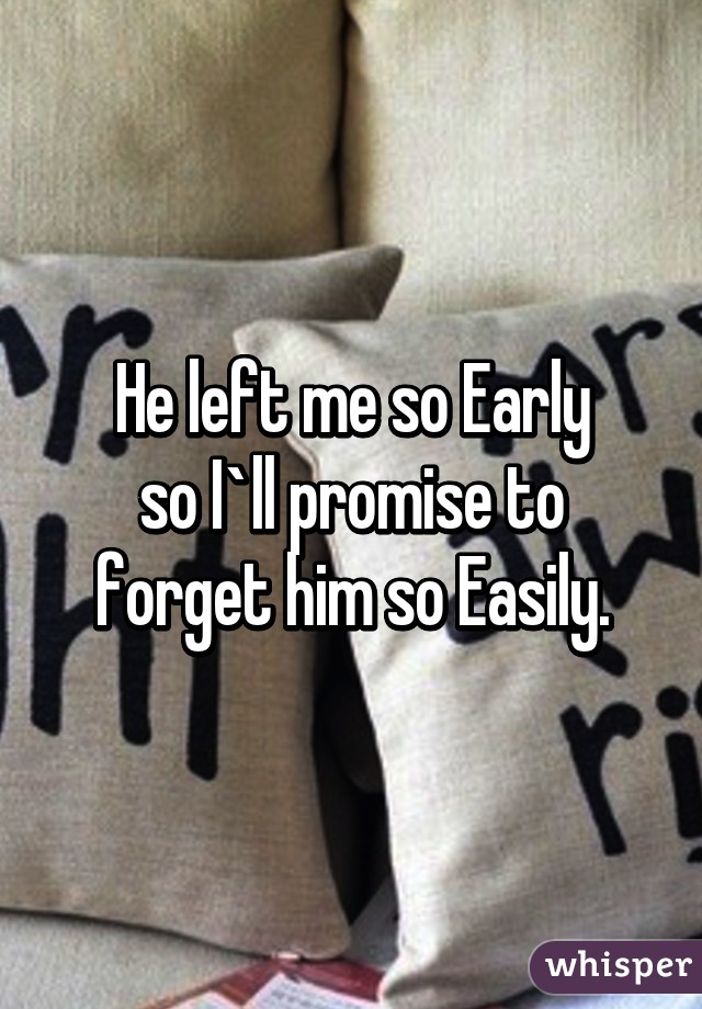 He left me so Early
so I`ll promise to forget him so Easily.