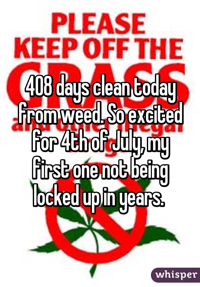 408 days clean today from weed. So excited for 4th of July, my first one not being locked up in years. 