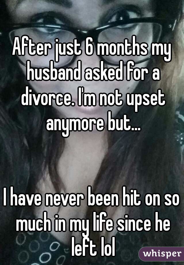 After just 6 months my husband asked for a divorce. I'm not upset anymore but...


I have never been hit on so much in my life since he left lol