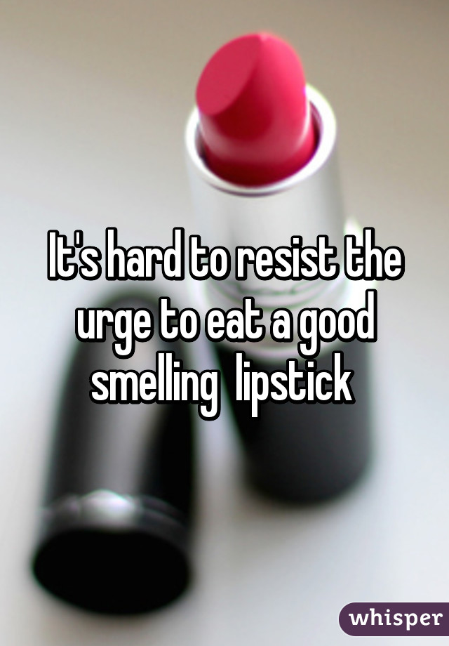 It's hard to resist the urge to eat a good smelling  lipstick 