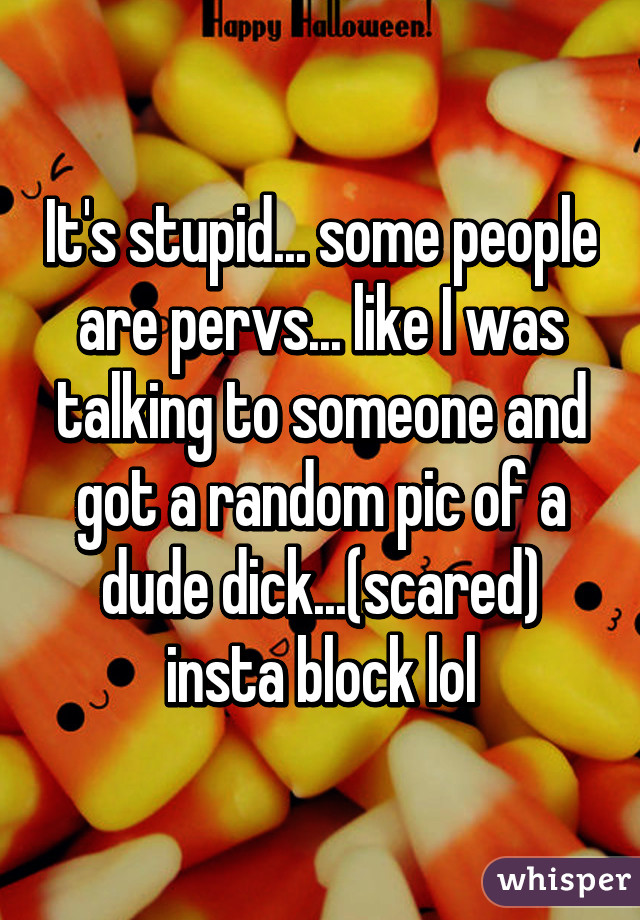 It's stupid... some people are pervs... like I was talking to someone and got a random pic of a dude dick...(scared) insta block lol