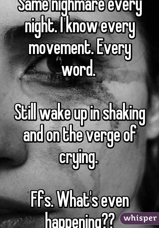 Same nighmare every night. I know every movement. Every word. 

Still wake up in shaking and on the verge of crying. 

Ffs. What's even happening??