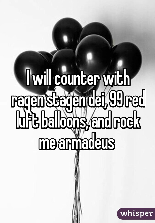 I will counter with ragen stagen dei, 99 red luft balloons, and rock me armadeus 