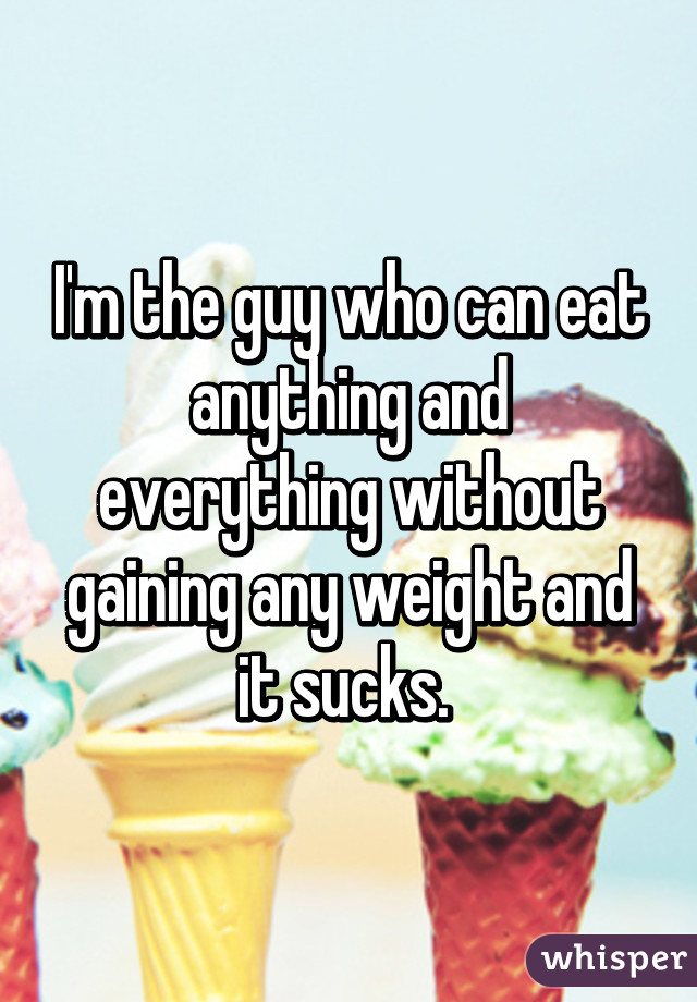 I'm the guy who can eat anything and everything without gaining any weight and it sucks. 