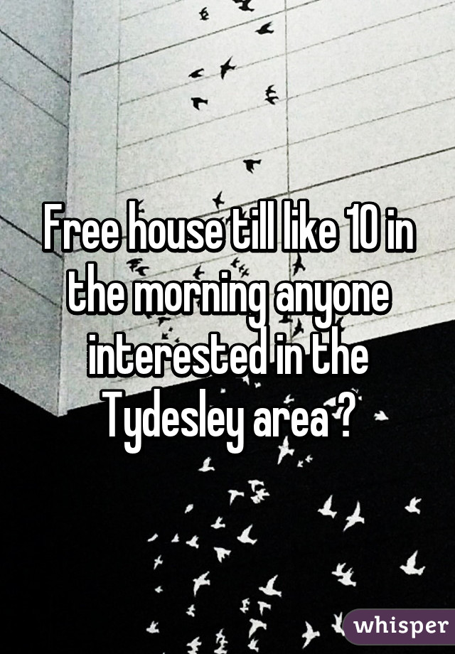 Free house till like 10 in the morning anyone interested in the Tydesley area ?