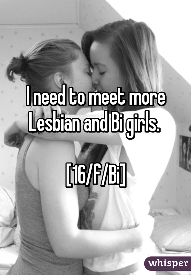 I need to meet more Lesbian and Bi girls. 

[16/f/Bi]