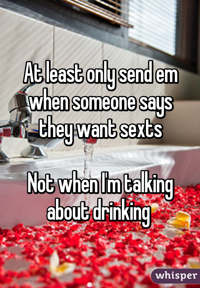 At least only send em when someone says they want sexts

Not when I'm talking about drinking 