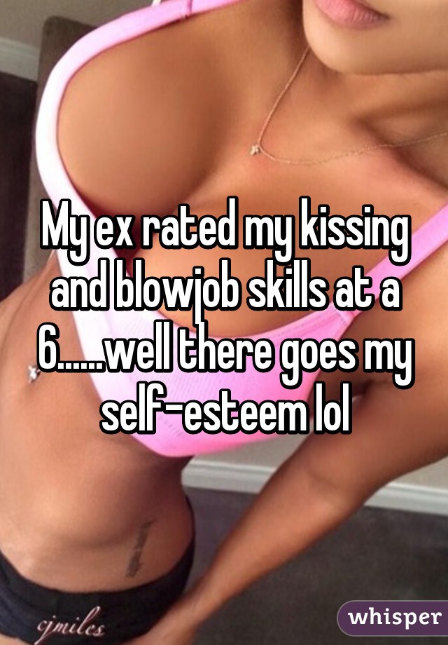 My ex rated my kissing and blowjob skills at a 6......well there goes my self-esteem lol