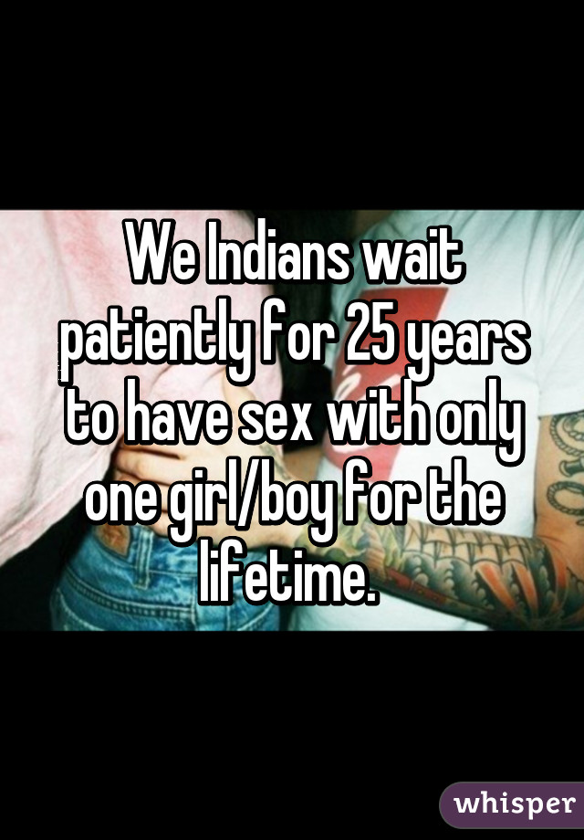 We Indians wait patiently for 25 years to have sex with only one girl/boy for the lifetime. 