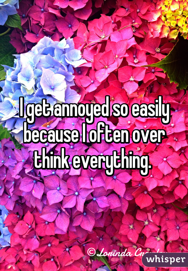 I get annoyed so easily because I often over think everything. 