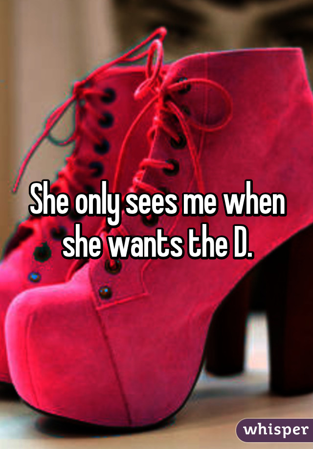 She only sees me when she wants the D.