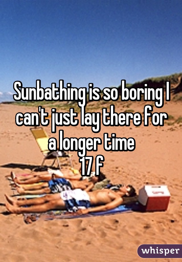 Sunbathing is so boring I can't just lay there for a longer time
17 f