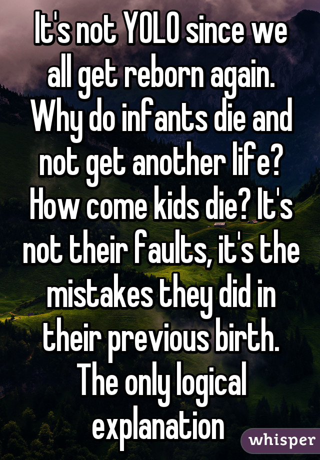 It's not YOLO since we all get reborn again. Why do infants die and not get another life? How come kids die? It's not their faults, it's the mistakes they did in their previous birth. The only logical explanation 