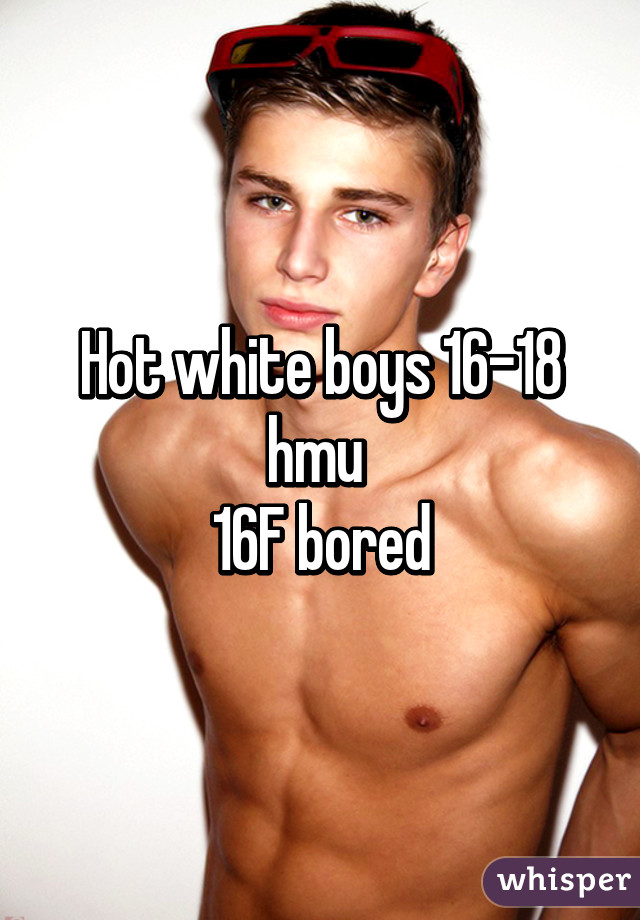 Hot white boys 16-18 hmu 
16F bored