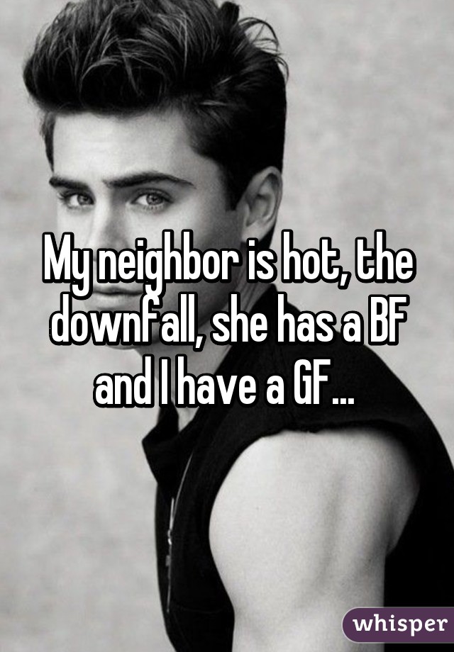 My neighbor is hot, the downfall, she has a BF and I have a GF... 