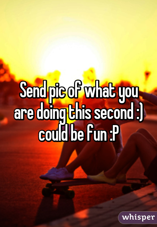 Send pic of what you are doing this second :) could be fun :P