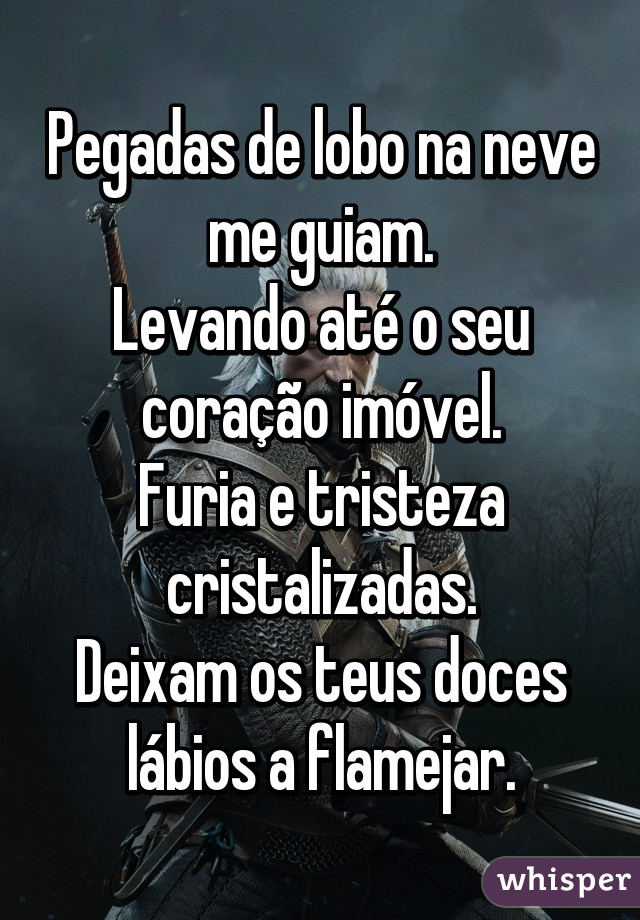 Pegadas de lobo na neve me guiam.
Levando até o seu coração imóvel.
Furia e tristeza cristalizadas.
Deixam os teus doces lábios a flamejar.