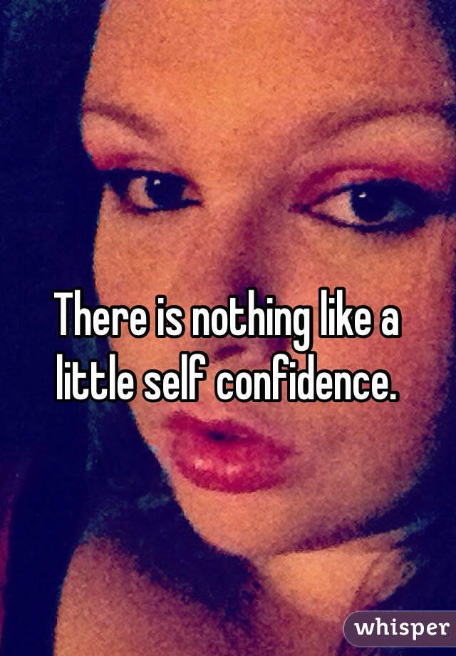 There is nothing like a little self confidence. 