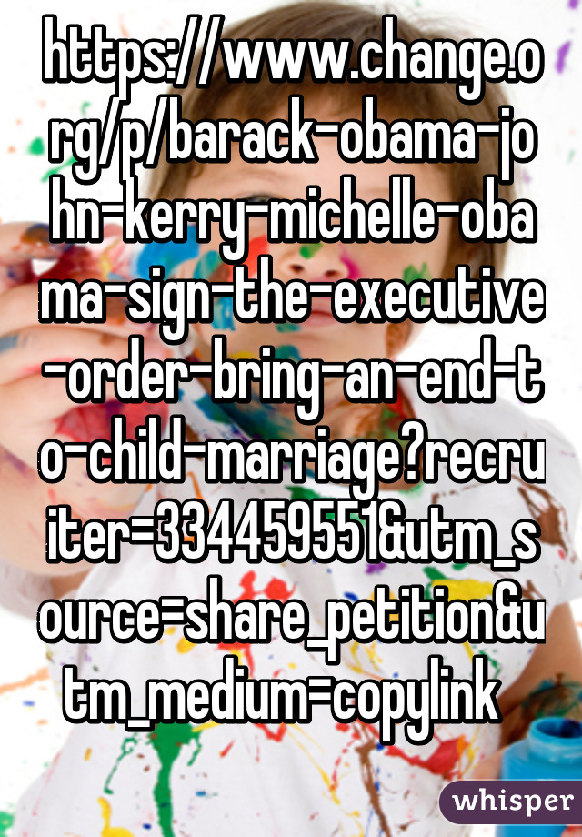 https://www.change.org/p/barack-obama-john-kerry-michelle-obama-sign-the-executive-order-bring-an-end-to-child-marriage?recruiter=334459551&utm_source=share_petition&utm_medium=copylink  
