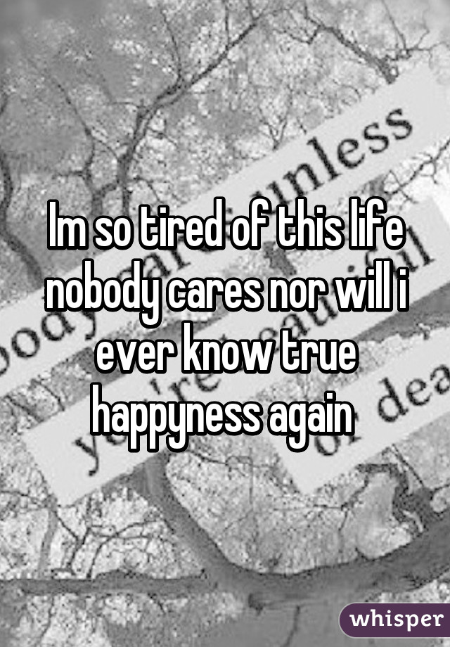 Im so tired of this life nobody cares nor will i ever know true happyness again 