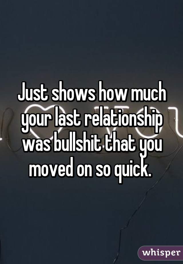 Just shows how much your last relationship was bullshit that you moved on so quick. 