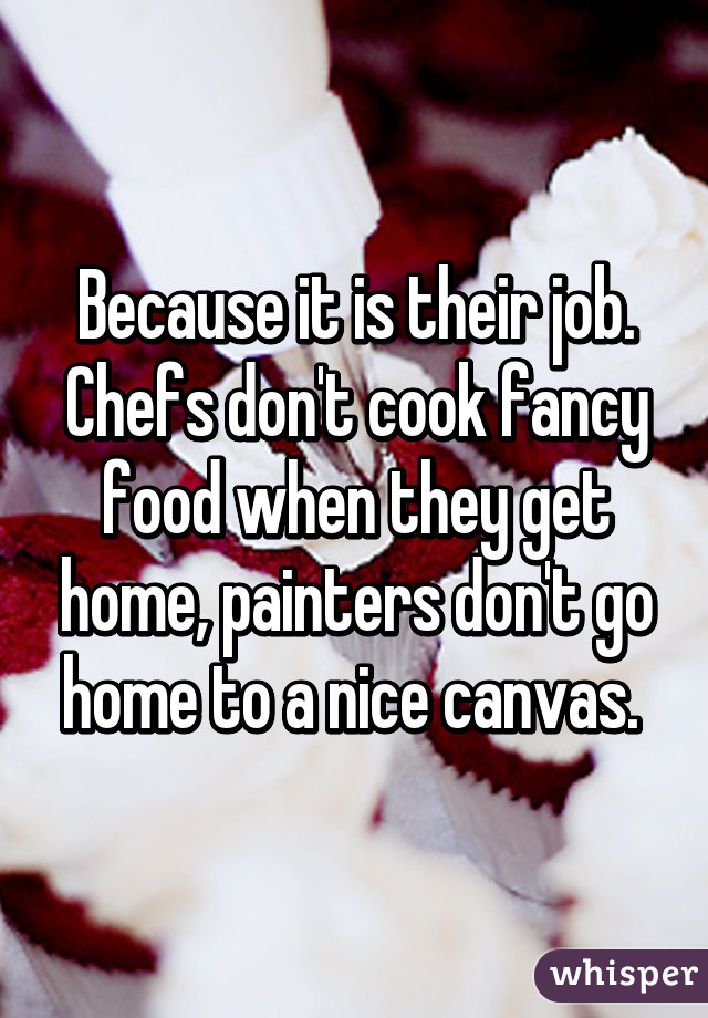 Because it is their job. Chefs don't cook fancy food when they get home, painters don't go home to a nice canvas. 