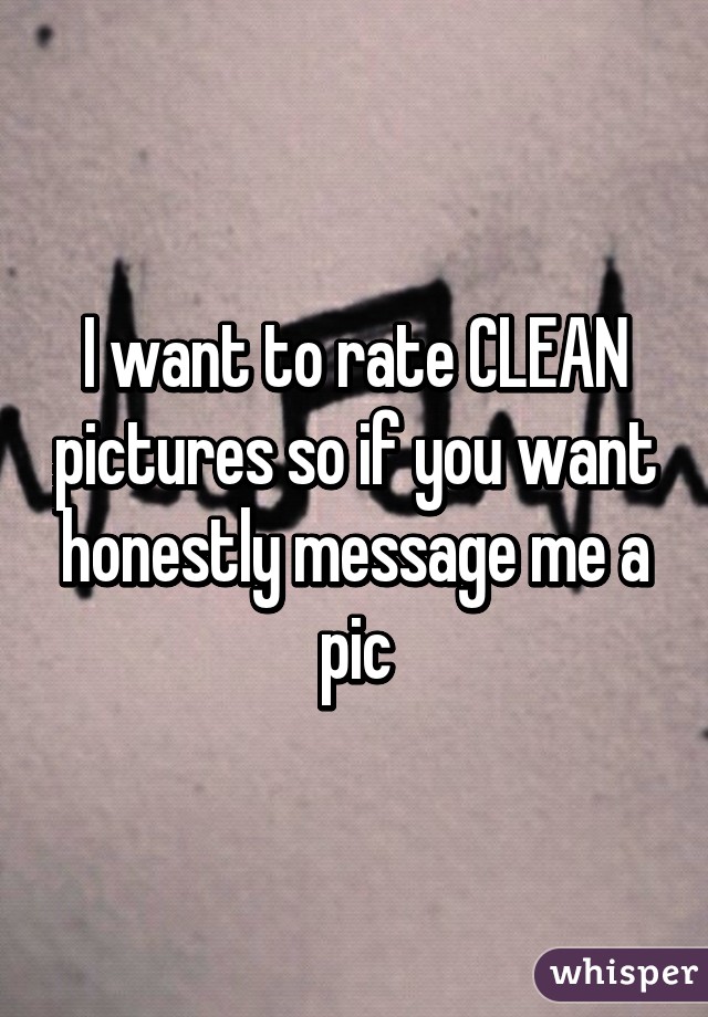 I want to rate CLEAN pictures so if you want honestly message me a pic