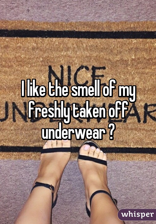 I like the smell of my freshly taken off underwear 😂