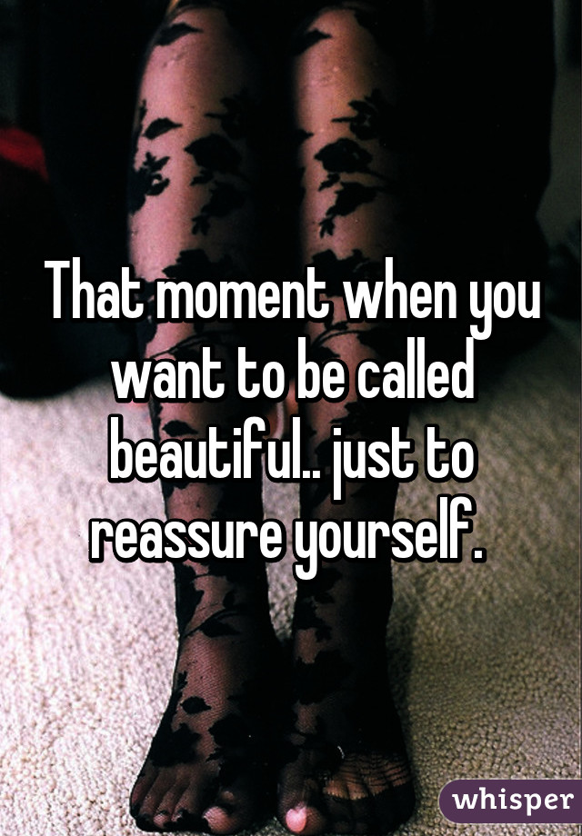 That moment when you want to be called beautiful.. just to reassure yourself. 