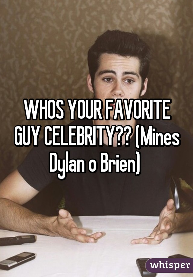 WHOS YOUR FAVORITE GUY CELEBRITY?? (Mines Dylan o Brien) 