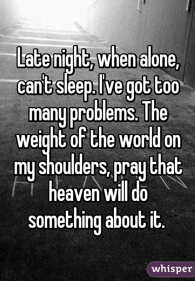 Late night, when alone, can't sleep. I've got too many problems. The weight of the world on my shoulders, pray that heaven will do something about it. 