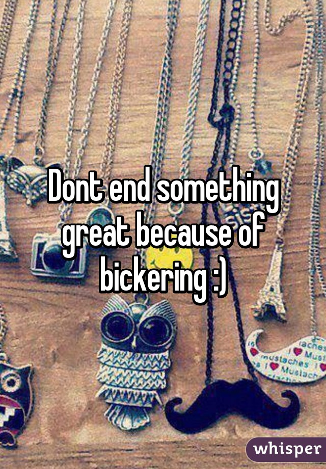 Dont end something great because of bickering :)