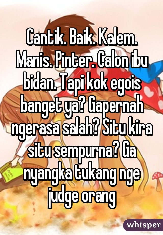 Cantik. Baik. Kalem. Manis. Pinter. Calon ibu bidan. Tapi kok egois banget ya? Gapernah ngerasa salah? Situ kira situ sempurna? Ga nyangka tukang nge judge orang