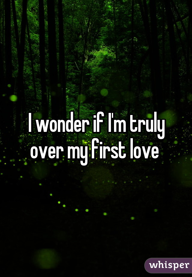 I wonder if I'm truly over my first love 