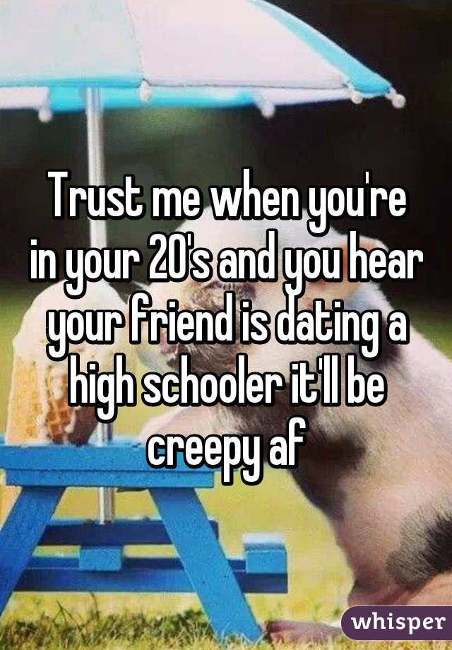 Trust me when you're in your 20's and you hear your friend is dating a high schooler it'll be creepy af